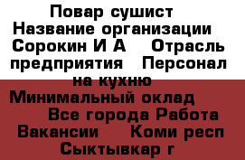 Повар-сушист › Название организации ­ Сорокин И.А. › Отрасль предприятия ­ Персонал на кухню › Минимальный оклад ­ 18 000 - Все города Работа » Вакансии   . Коми респ.,Сыктывкар г.